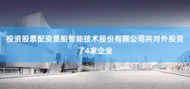 投资股票配资昆船智能技术股份有限公司共对外投资了4家企业