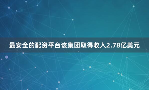 最安全的配资平台该集团取得收入2.78亿美元
