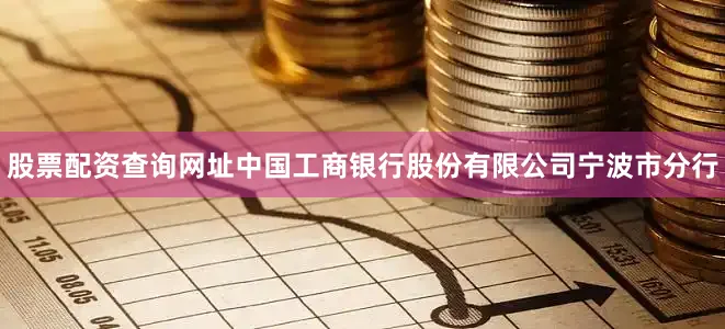 股票配资查询网址中国工商银行股份有限公司宁波市分行