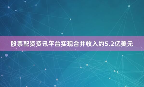 股票配资资讯平台实现合并收入约5.2亿美元
