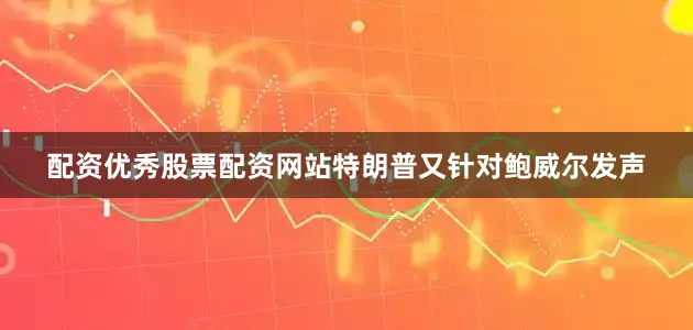 配资优秀股票配资网站特朗普又针对鲍威尔发声