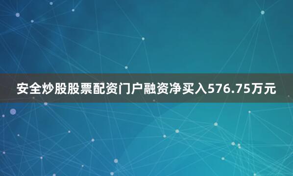 安全炒股股票配资门户融资净买入576.75万元