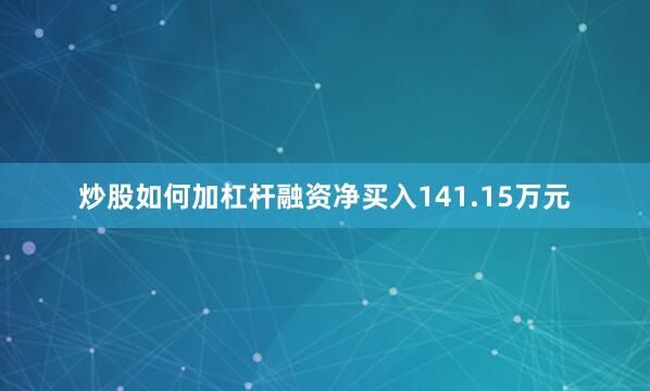 炒股如何加杠杆融资净买入141.15万元