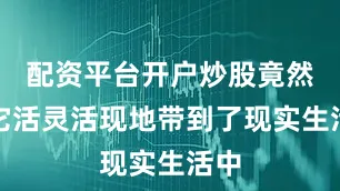 配资平台开户炒股竟然将它活灵活现地带到了现实生活中