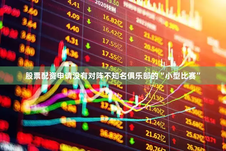 股票配资申请没有对阵不知名俱乐部的“小型比赛”