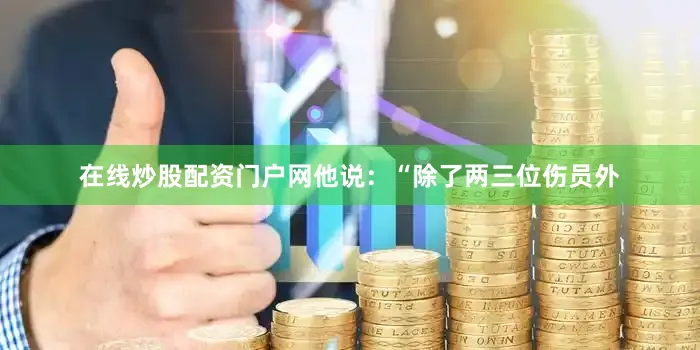 在线炒股配资门户网他说：“除了两三位伤员外
