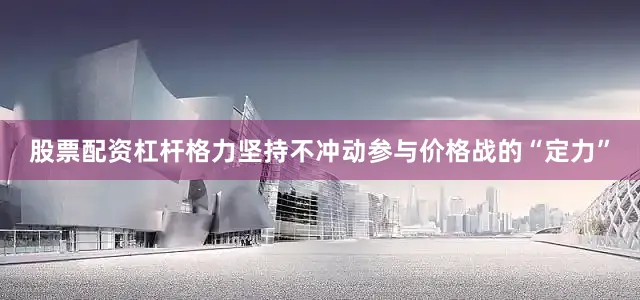 股票配资杠杆格力坚持不冲动参与价格战的“定力”