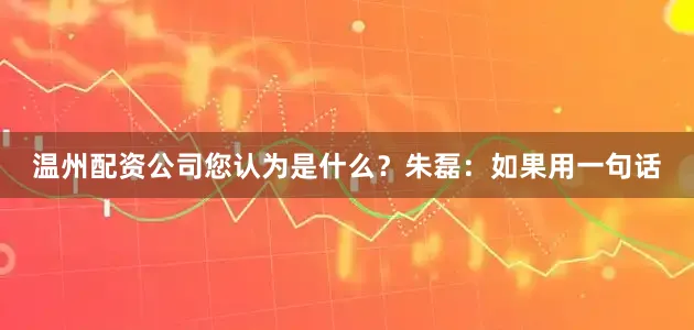 温州配资公司您认为是什么？　　朱磊：如果用一句话