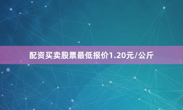 配资买卖股票最低报价1.20元/公斤