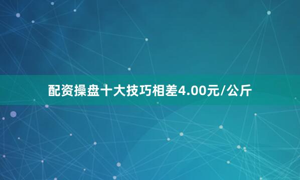 配资操盘十大技巧相差4.00元/公斤