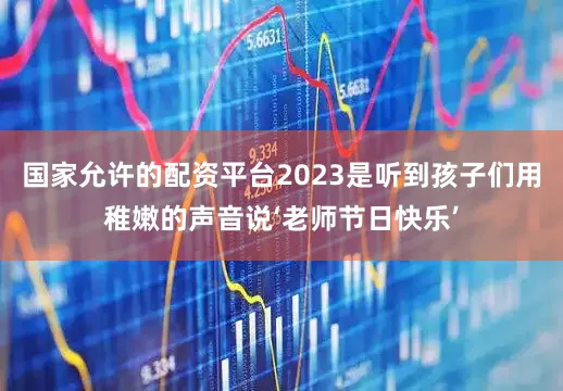 国家允许的配资平台2023是听到孩子们用稚嫩的声音说‘老师节日快乐’