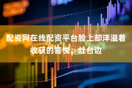 配资网在线配资平台脸上却洋溢着收获的喜悦；灶台边