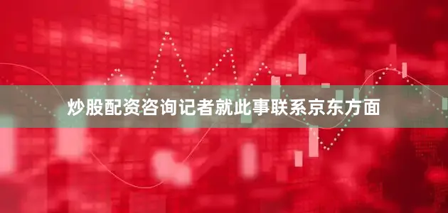 炒股配资咨询记者就此事联系京东方面