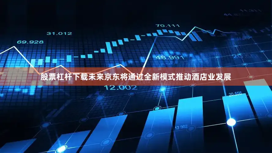 股票杠杆下载未来京东将通过全新模式推动酒店业发展