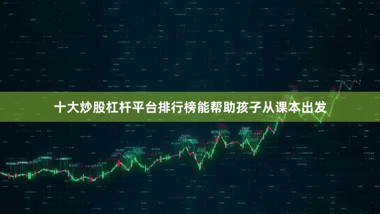十大炒股杠杆平台排行榜能帮助孩子从课本出发