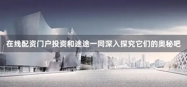 在线配资门户投资和途途一同深入探究它们的奥秘吧