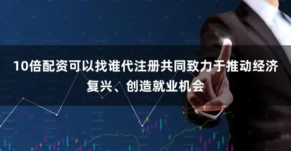 10倍配资可以找谁代注册共同致力于推动经济复兴、创造就业机会