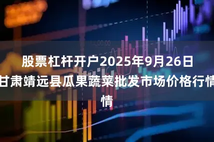 股票杠杆开户2025年9月26日甘肃靖远县瓜果蔬菜批发市场价格行情