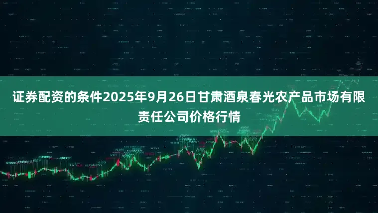 证券配资的条件2025年9月26日甘肃酒泉春光农产品市场有限责任公司价格行情