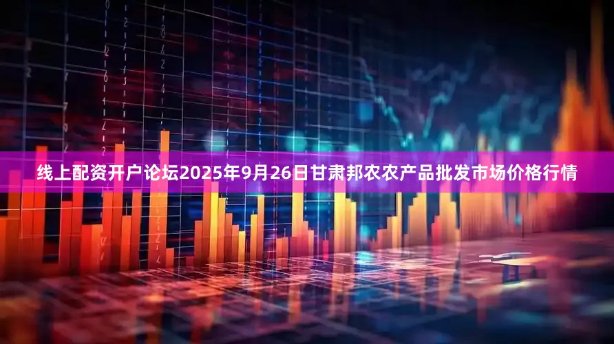 线上配资开户论坛2025年9月26日甘肃邦农农产品批发市场价格行情