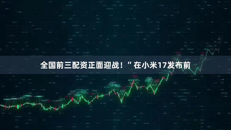 全国前三配资正面迎战！”在小米17发布前