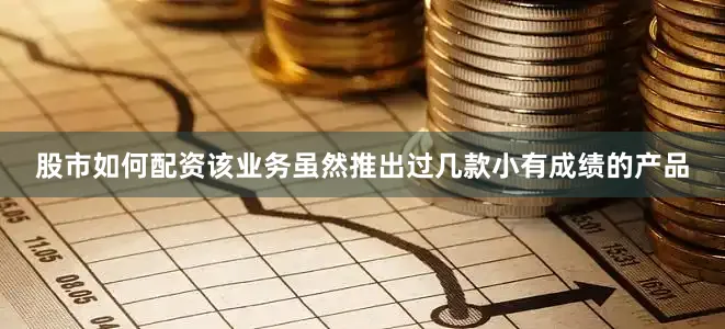 股市如何配资该业务虽然推出过几款小有成绩的产品